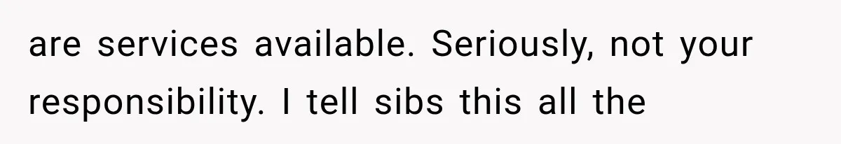 are services available. Seriously, not your responsibility. I tell sibs this all the