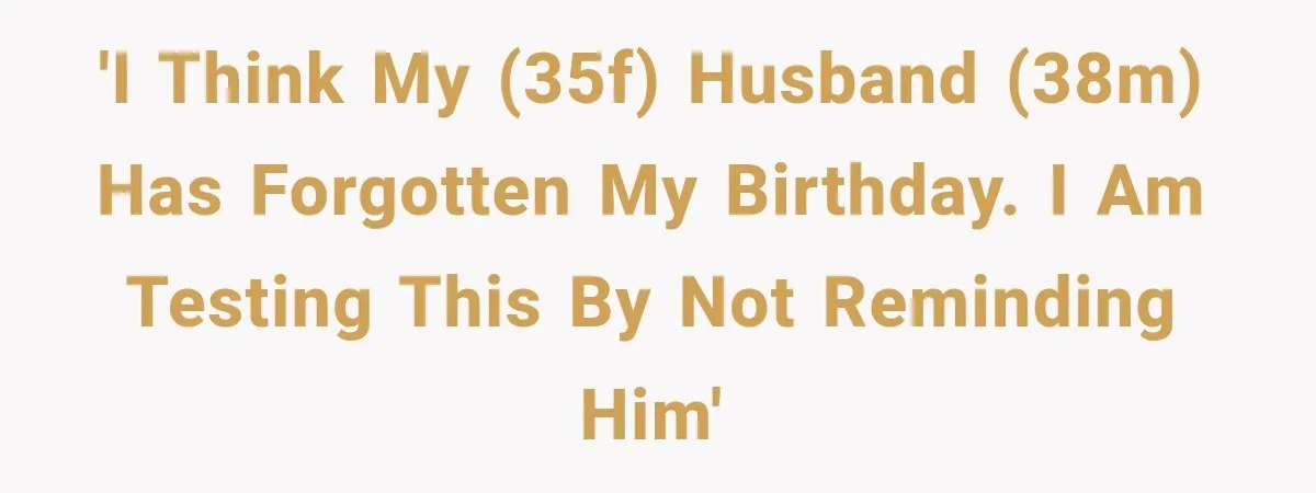 'I think my (35F) husband (38M) has forgotten my birthday. I am testing this by not reminding him'