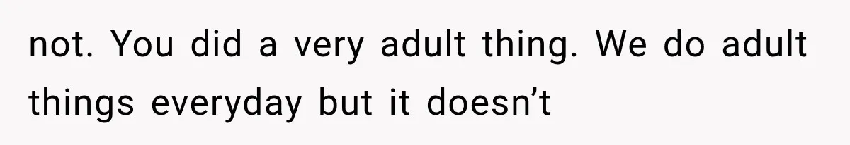 not. You did a very adult thing. We do adult things everyday but it doesn’t