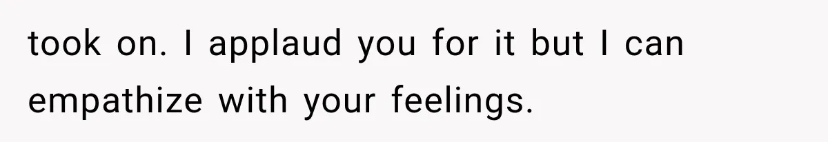 took on. I applaud you for it but I can empathize with your feelings.