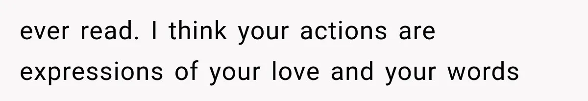 ever read. I think your actions are expressions of your love and your words