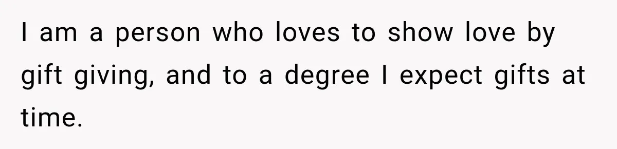 I am a person who loves to show love by gift giving, and to a degree I expect gifts at time.