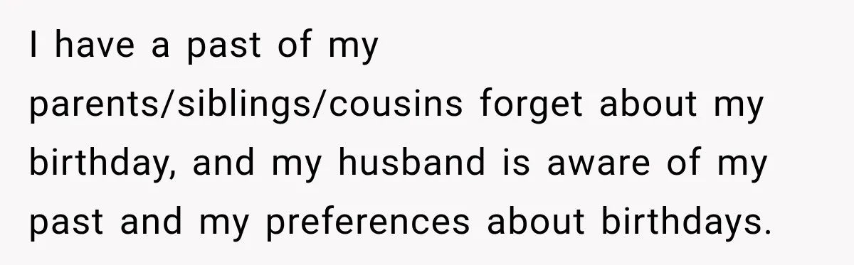 I have a past of my parents/siblings/cousins forget about my birthday, and my husband is aware of my past and my preferences about birthdays.