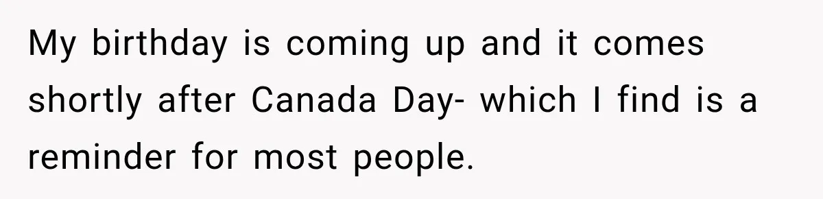My birthday is coming up and it comes shortly after Canada Day- which I find is a reminder for most people.