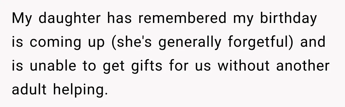 My daughter has remembered my birthday is coming up (she's generally forgetful) and is unable to get gifts for us without another adult helping.