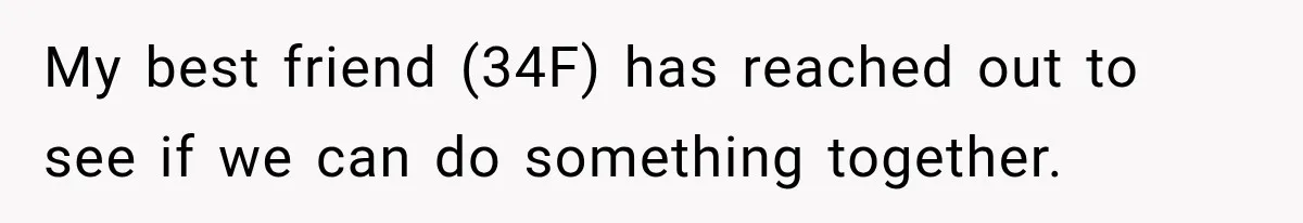 My best friend (34F) has reached out to see if we can do something together.