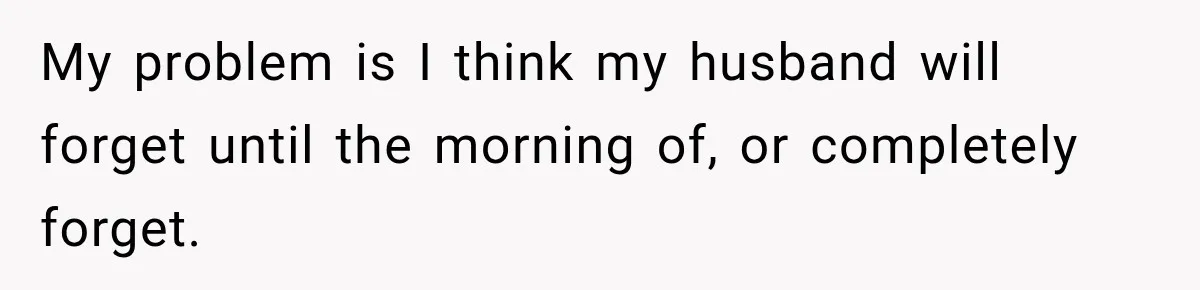 My problem is I think my husband will forget until the morning of, or completely forget.