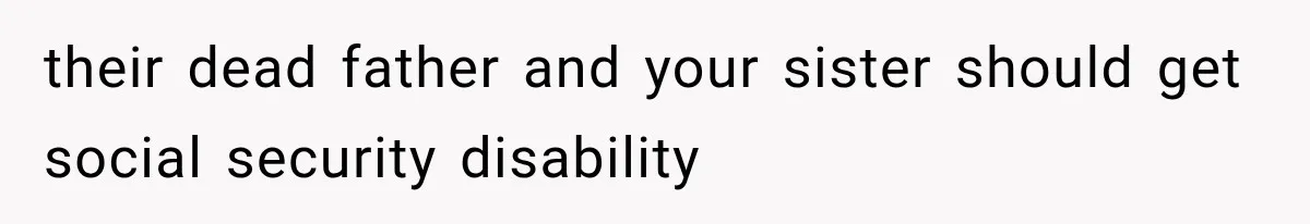 their dead father and your sister should get social security disability