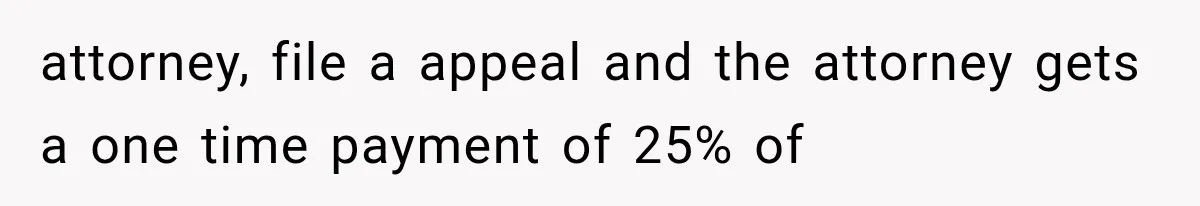 attorney, file a appeal and the attorney gets a one time payment of 25% of