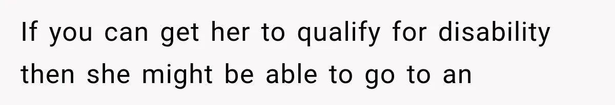 If you can get her to qualify for disability then she might be able to go to an