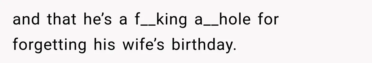 and that he’s a f__king a__hole for forgetting his wife’s birthday.