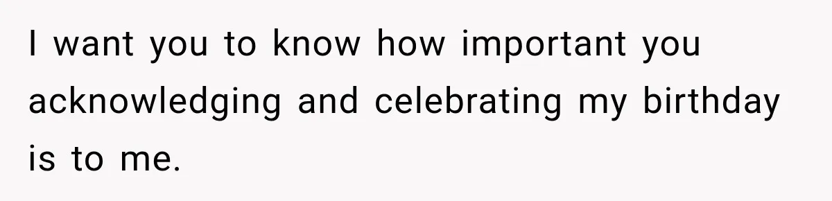 I want you to know how important you acknowledging and celebrating my birthday is to me.