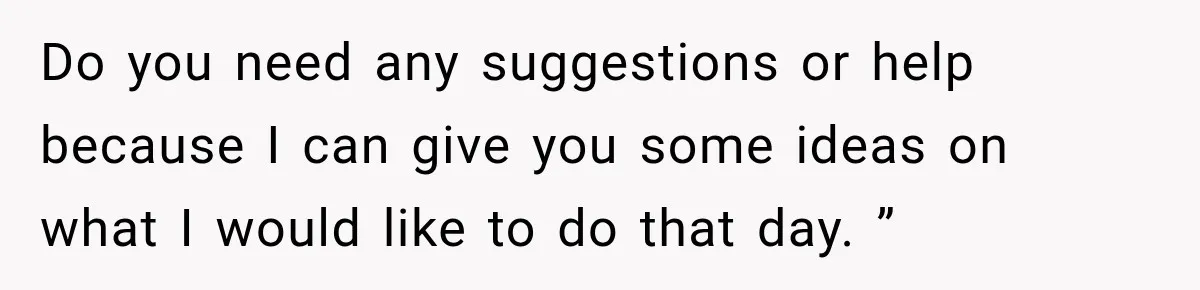 Do you need any suggestions or help because I can give you some ideas on what I would like to do that day. ”