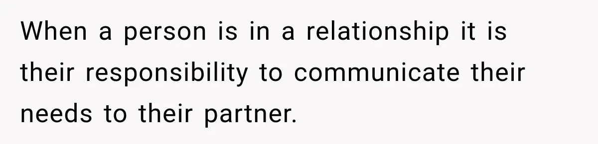 When a person is in a relationship it is their responsibility to communicate their needs to their partner.