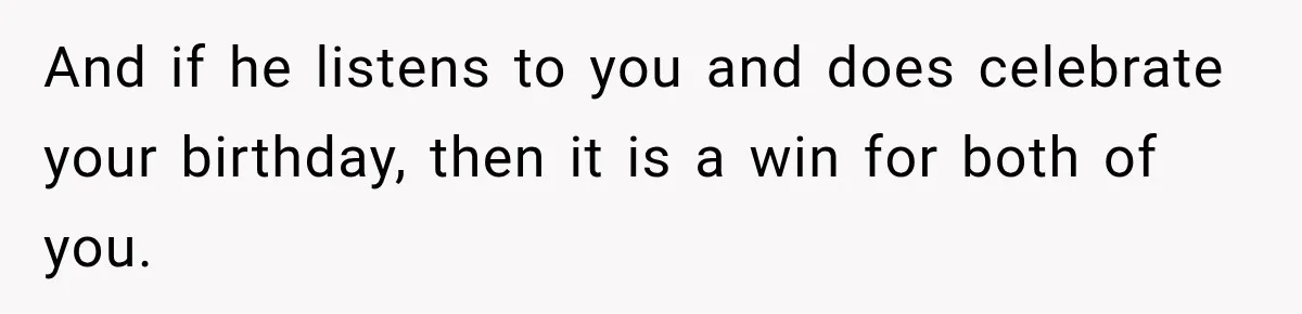 And if he listens to you and does celebrate your birthday, then it is a win for both of you.