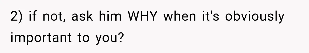 2) if not, ask him WHY when it's obviously important to you?