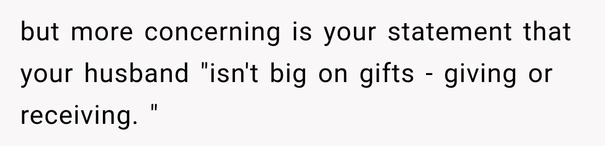 but more concerning is your statement that your husband "isn't big on gifts - giving or receiving. "