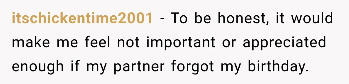 itschickentime2001 − To be honest, it would make me feel not important or appreciated enough if my partner forgot my birthday.