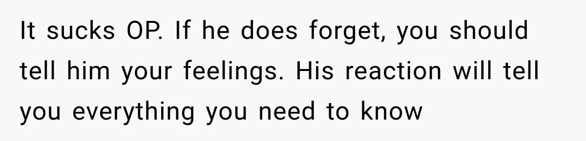 It sucks OP. If he does forget, you should tell him your feelings. His reaction will tell you everything you need to know