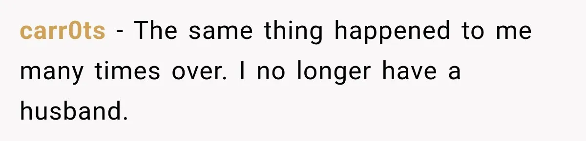 carr0ts − The same thing happened to me many times over. I no longer have a husband.