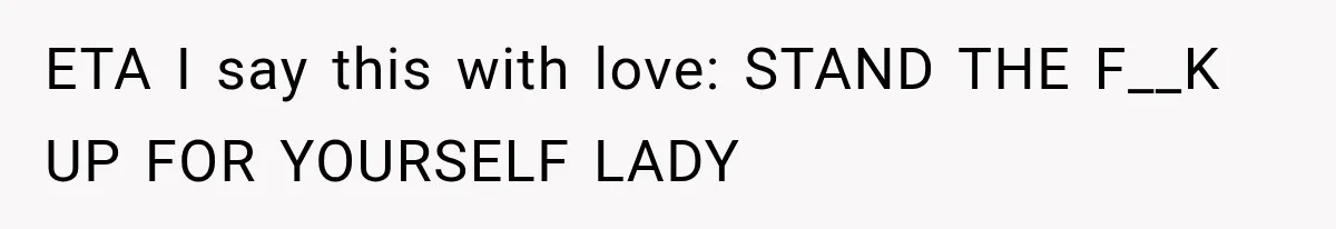 ETA I say this with love: STAND THE F__K UP FOR YOURSELF LADY