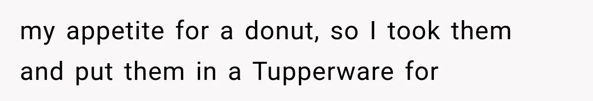 He Bought Everyone Expensive Donuts, Then His Family Called Him Selfish for Saving Two my appetite for a donut, so I took them and put them in a Tupperware for