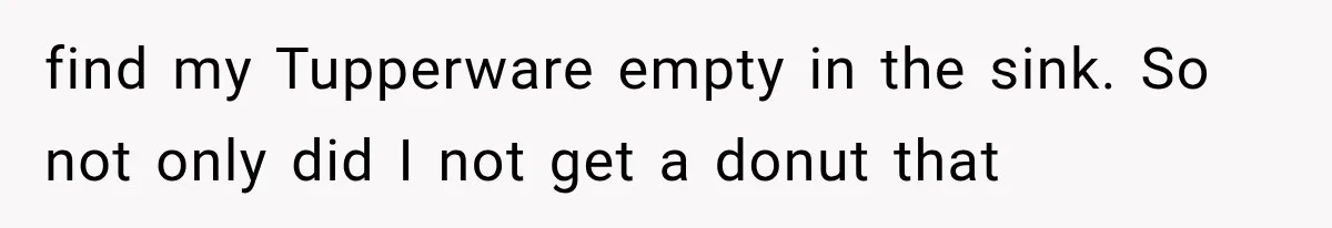 He Bought Everyone Expensive Donuts, Then His Family Called Him Selfish for Saving Two find my Tupperware empty in the sink. So not only did I not get a donut that