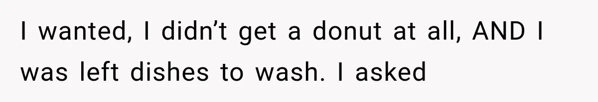 He Bought Everyone Expensive Donuts, Then His Family Called Him Selfish for Saving Two I wanted, I didn’t get a donut at all, AND I was left dishes to wash. I asked