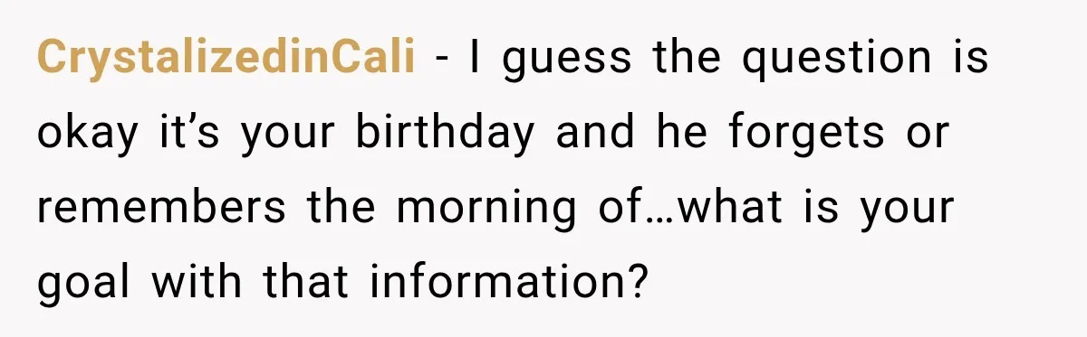 CrystalizedinCali − I guess the question is okay it’s your birthday and he forgets or remembers the morning of…what is your goal with that information?