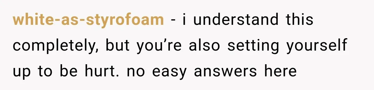 white-as-styrofoam − i understand this completely, but you’re also setting yourself up to be hurt. no easy answers here