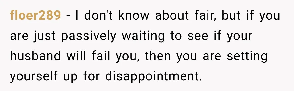 floer289 − I don't know about fair, but if you are just passively waiting to see if your husband will fail you, then you are setting yourself up for disappointment.