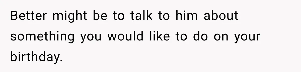 Better might be to talk to him about something you would like to do on your birthday.