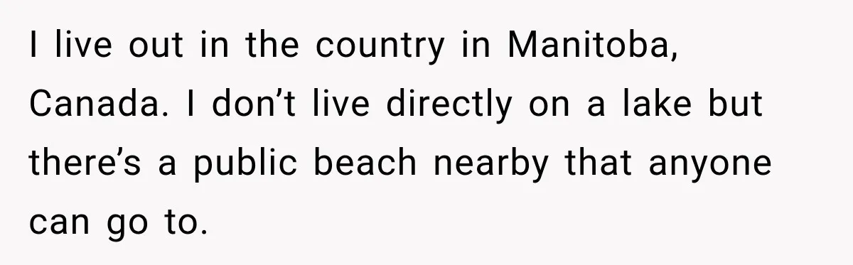 I live out in the country in Manitoba, Canada. I don’t live directly on a lake but there’s a public beach nearby that anyone can go to.