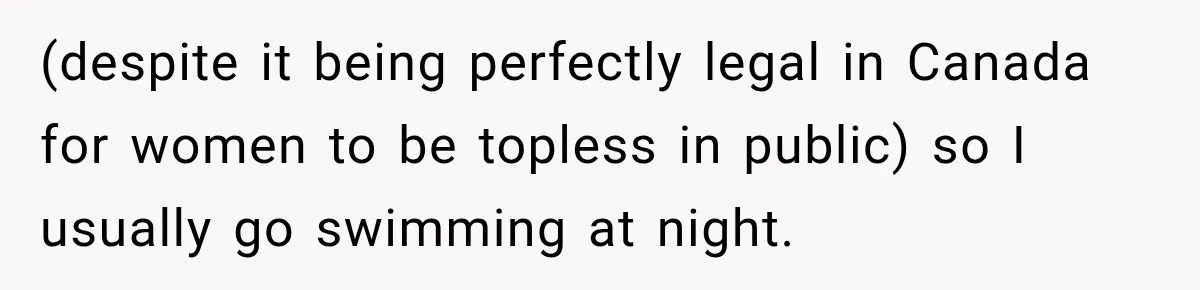 (despite it being perfectly legal in Canada for women to be topless in public) so I usually go swimming at night.