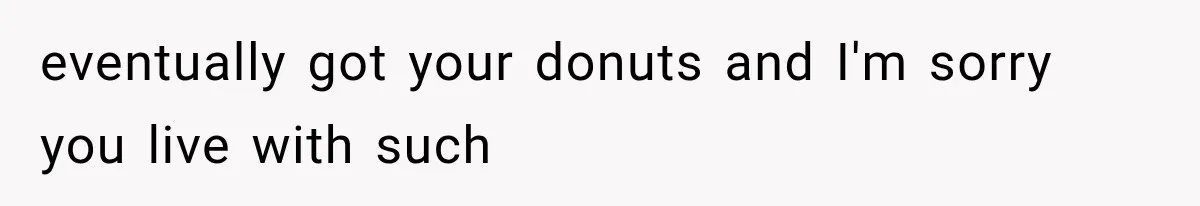 He Bought Everyone Expensive Donuts, Then His Family Called Him Selfish for Saving Two eventually got your donuts and I'm sorry you live with such