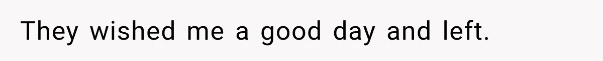 They wished me a good day and left.