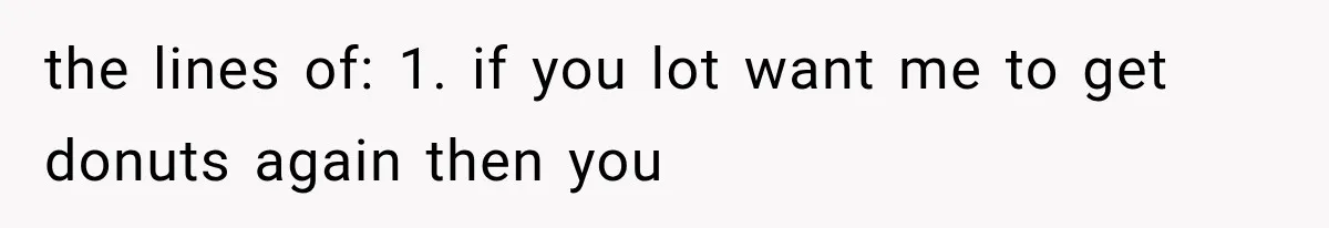 He Bought Everyone Expensive Donuts, Then His Family Called Him Selfish for Saving Two the lines of: 1. if you lot want me to get donuts again then you
