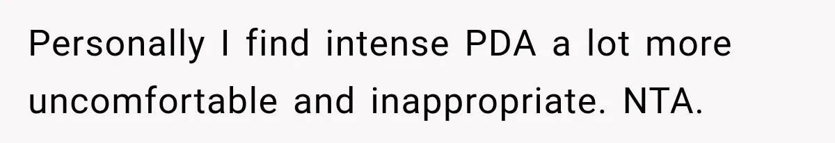Personally I find intense PDA a lot more uncomfortable and inappropriate. NTA.