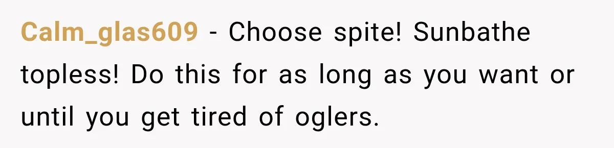 Calm_glas609 − Choose spite! Sunbathe topless! Do this for as long as you want or until you get tired of oglers.