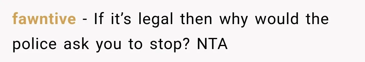 fawntive − If it’s legal then why would the police ask you to stop? NTA