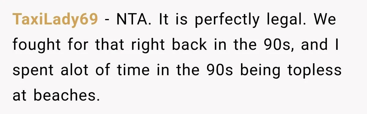 TaxiLady69 − NTA. It is perfectly legal. We fought for that right back in the 90s, and I spent alot of time in the 90s being topless at beaches.