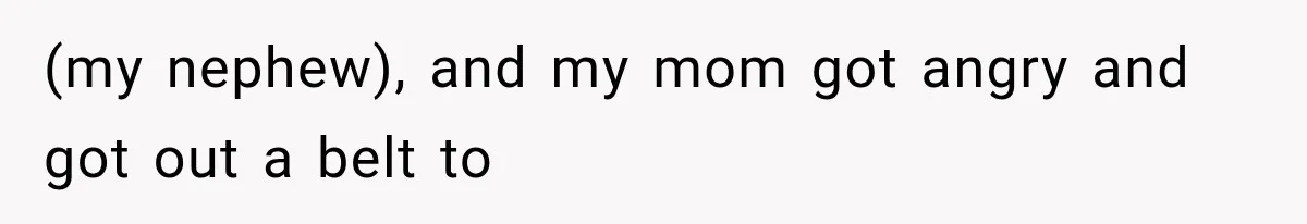 (my nephew), and my mom got angry and got out a belt to