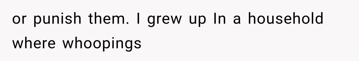 or punish them. I grew up In a household where whoopings