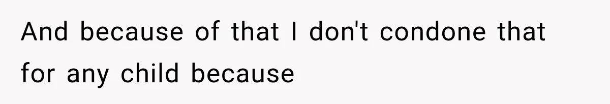 And because of that I don't condone that for any child because