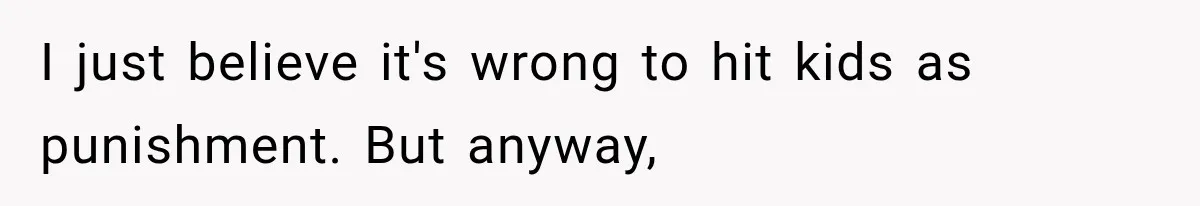 I just believe it's wrong to hit kids as punishment. But anyway,