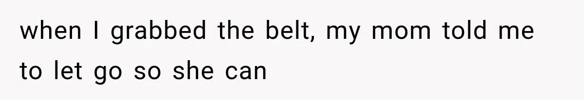when I grabbed the belt, my mom told me to let go so she can