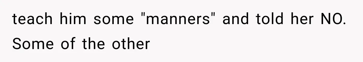 teach him some "manners" and told her NO. Some of the other