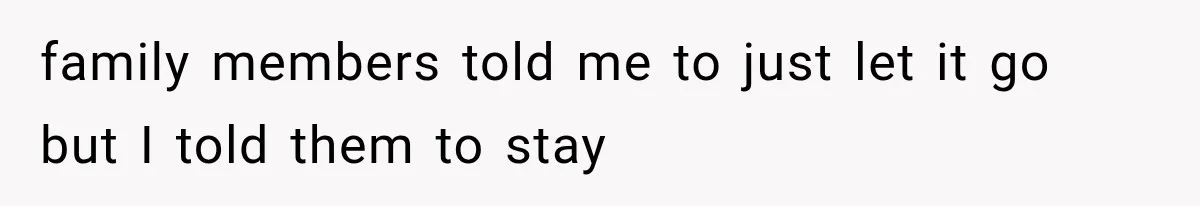 family members told me to just let it go but I told them to stay