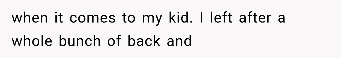 when it comes to my kid. I left after a whole bunch of back and