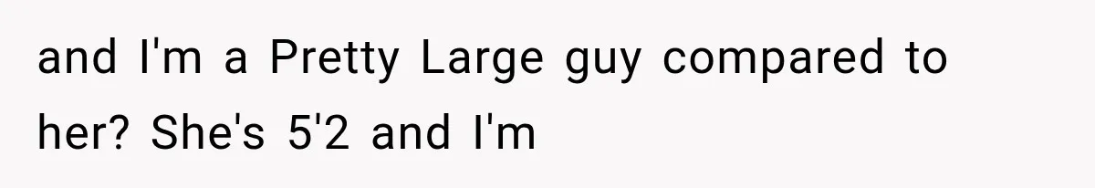 and I'm a Pretty Large guy compared to her? She's 5'2 and I'm